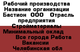 Рабочий производства › Название организации ­ Бастион, ООО › Отрасль предприятия ­ Стройматериалы › Минимальный оклад ­ 20 000 - Все города Работа » Вакансии   . Челябинская обл.,Копейск г.